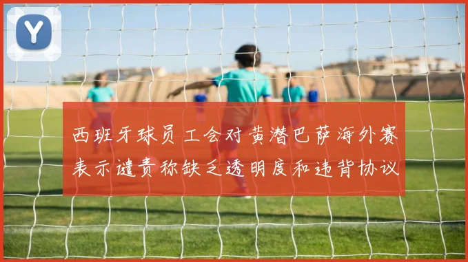 西班牙球员工会对黄潜巴萨海外赛表示谴责称缺乏透明度和违背协议