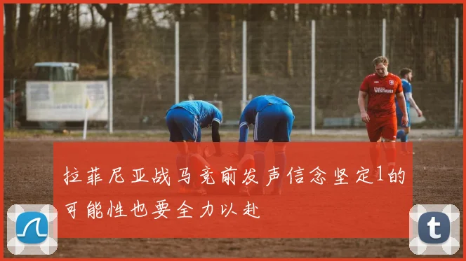 拉菲尼亚战马竞前发声信念坚定1的可能性也要全力以赴