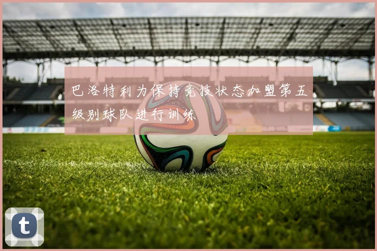 巴洛特利为保持竞技状态加盟第五级别球队进行训练