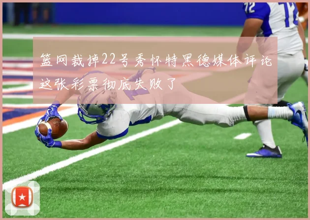 篮网裁掉22号秀怀特黑德媒体评论这张彩票彻底失败了
