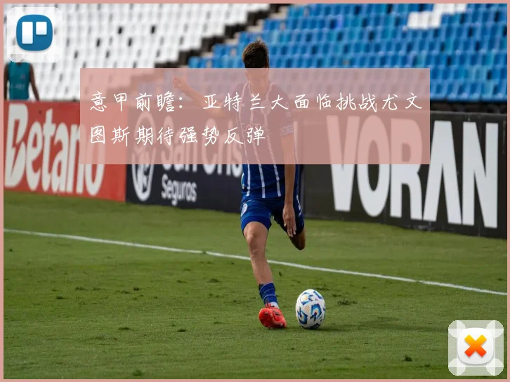 意甲前瞻：亚特兰大面临挑战尤文图斯期待强势反弹