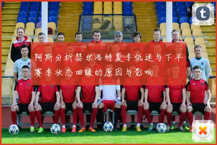 阿斯分析瑟尔洛特夏季低迷与下半赛季状态回暖的原因与影响