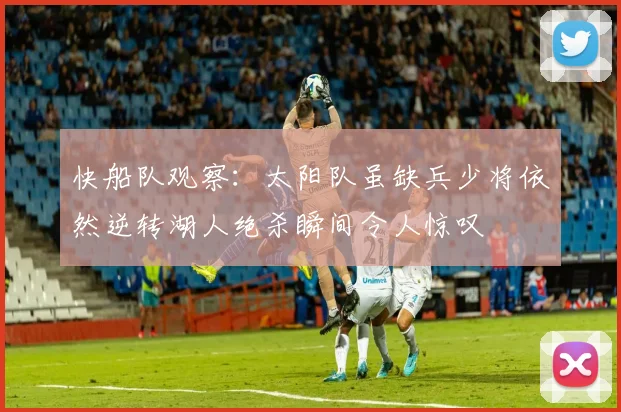 快船队观察：太阳队虽缺兵少将依然逆转湖人绝杀瞬间令人惊叹