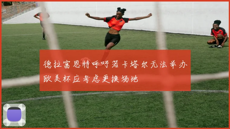 德拉富恩特呼吁若卡塔尔无法举办欧美杯应考虑更换场地