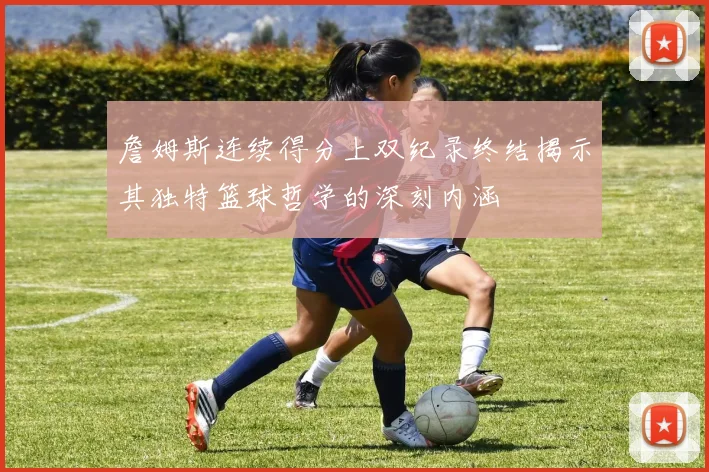 詹姆斯连续得分上双纪录终结揭示其独特篮球哲学的深刻内涵