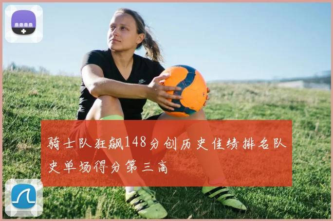 骑士队狂飙148分创历史佳绩排名队史单场得分第三高