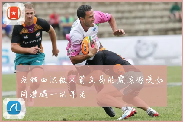 老猫回忆被火箭交易的震惊感受如同遭遇一记耳光