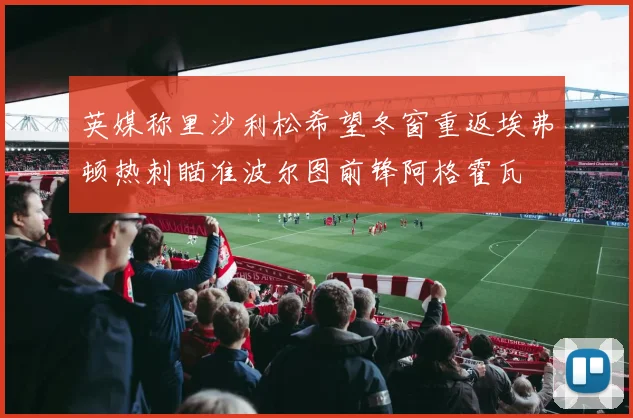 英媒称里沙利松希望冬窗重返埃弗顿热刺瞄准波尔图前锋阿格霍瓦