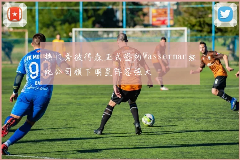 热门秀彼得森正式签约Wasserman经纪公司旗下明星阵容强大