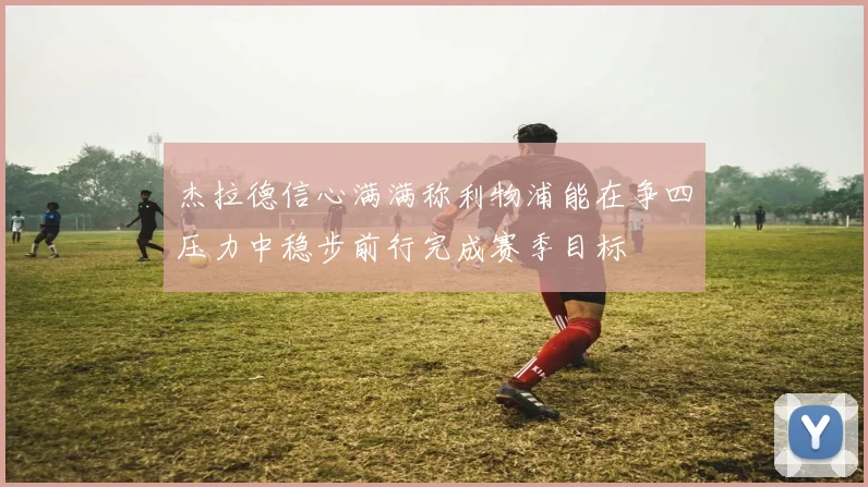 杰拉德信心满满称利物浦能在争四压力中稳步前行完成赛季目标