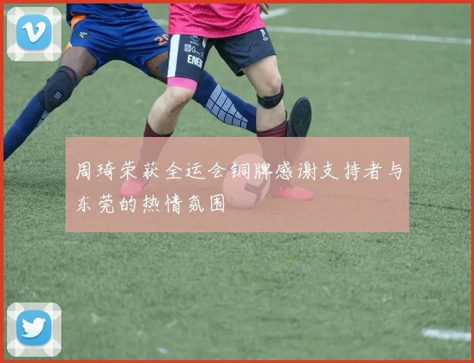 周琦荣获全运会铜牌感谢支持者与东莞的热情氛围