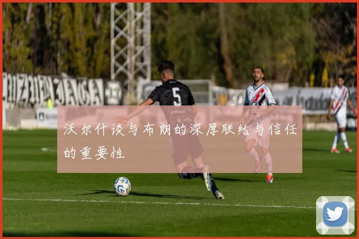 沃尔什谈与布朗的深厚联结与信任的重要性