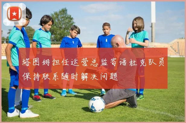 塔图姆担任运营总监寄语杜克队员保持联系随时解决问题