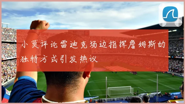 小莫评论雷迪克场边指挥詹姆斯的独特方式引发热议