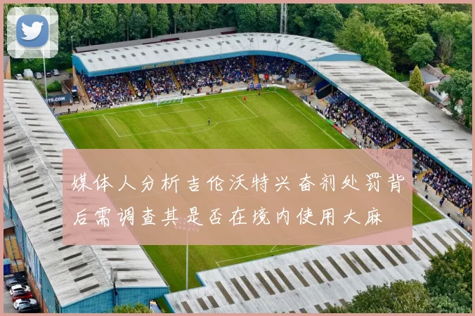 媒体人分析吉伦沃特兴奋剂处罚背后需调查其是否在境内使用大麻