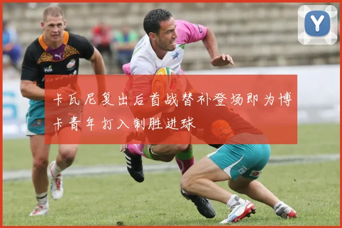 卡瓦尼复出后首战替补登场即为博卡青年打入制胜进球