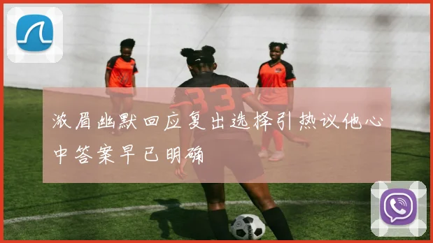 浓眉幽默回应复出选择引热议他心中答案早已明确