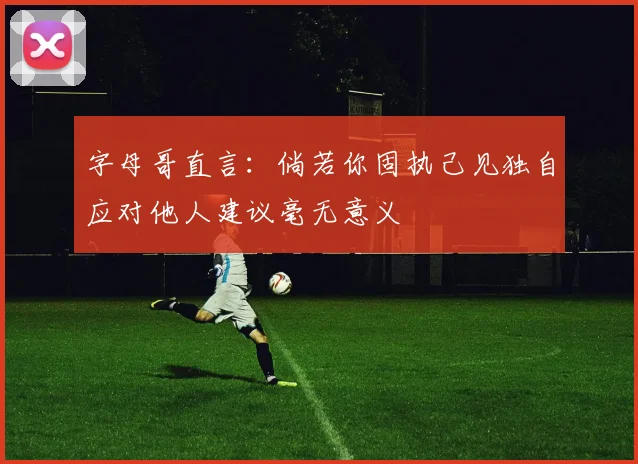 字母哥直言：倘若你固执己见独自应对他人建议毫无意义