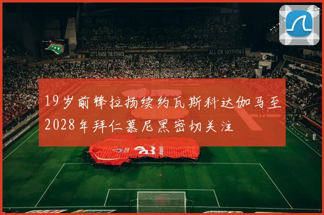 19岁前锋拉扬续约瓦斯科达伽马至2028年拜仁慕尼黑密切关注