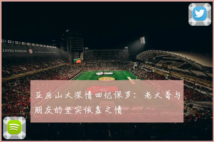 亚历山大深情回忆保罗：老大哥与朋友的坚实依靠之情