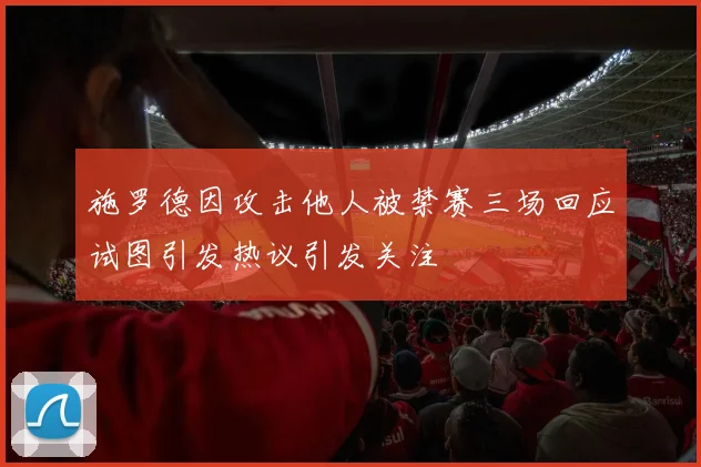 施罗德因攻击他人被禁赛三场回应试图引发热议引发关注