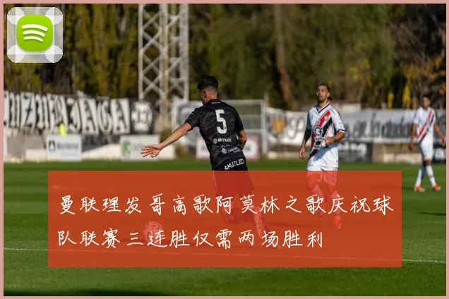 曼联理发哥高歌阿莫林之歌庆祝球队联赛三连胜仅需两场胜利