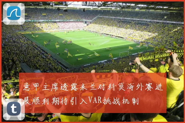 意甲主席透露米兰对科莫海外赛进展顺利期待引入VAR挑战机制