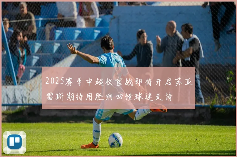 2025赛季中超收官战即将开启苏亚雷斯期待用胜利回馈球迷支持