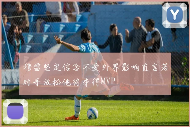 穆雷坚定信念不受外界影响直言若对手放松他将夺得MVP