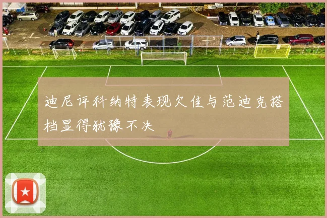 迪尼评科纳特表现欠佳与范迪克搭档显得犹豫不决
