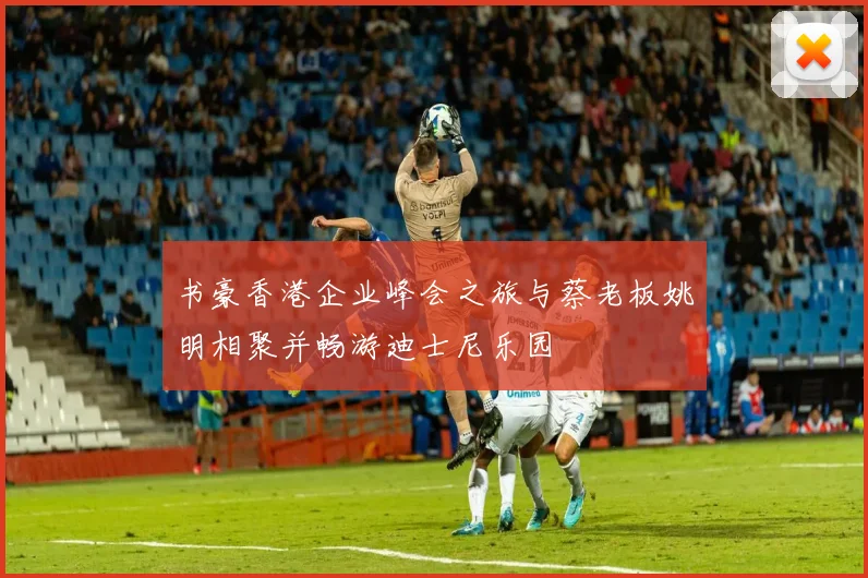 书豪香港企业峰会之旅与蔡老板姚明相聚并畅游迪士尼乐园
