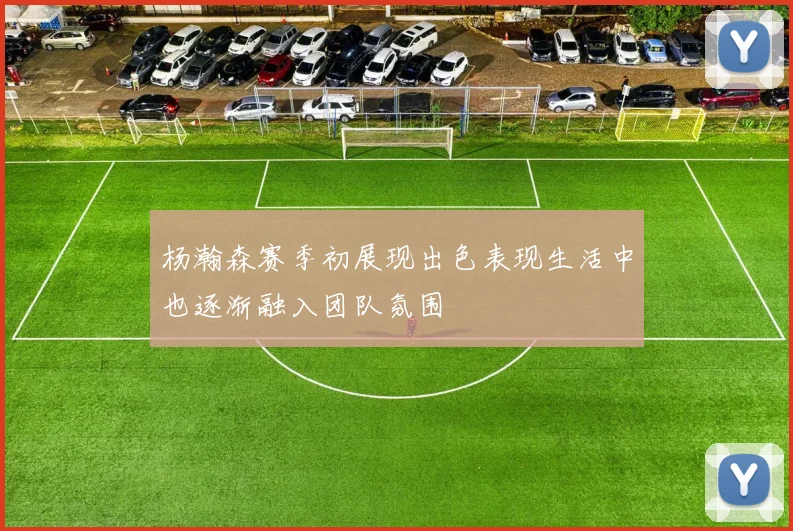 杨瀚森赛季初展现出色表现生活中也逐渐融入团队氛围