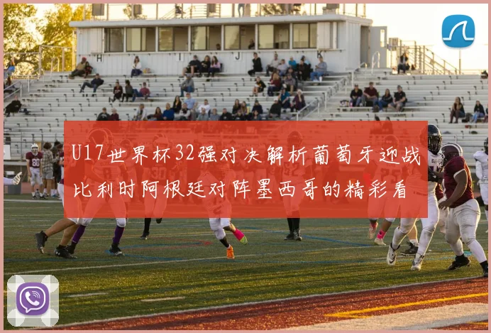 U17世界杯32强对决解析葡萄牙迎战比利时阿根廷对阵墨西哥的精彩看点