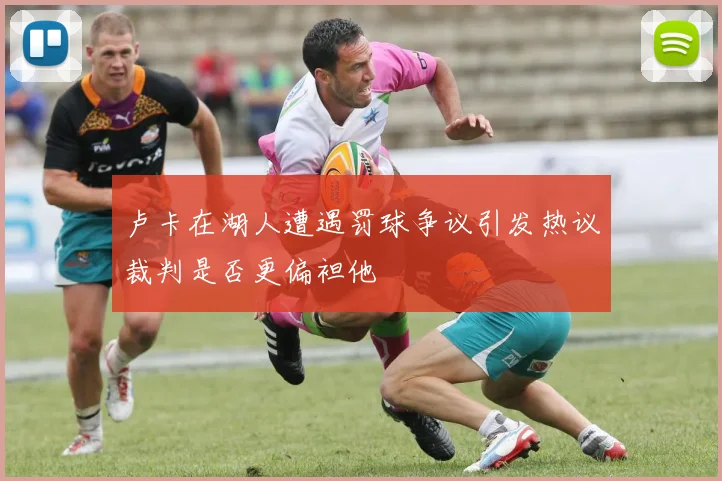 卢卡在湖人遭遇罚球争议引发热议裁判是否更偏袒他