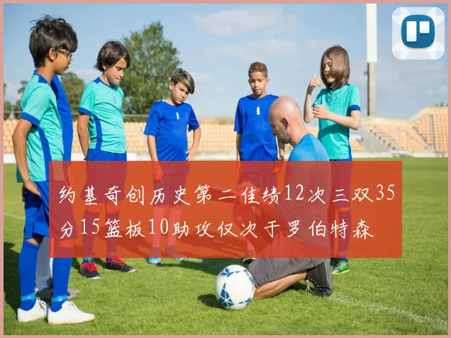 约基奇创历史第二佳绩12次三双35分15篮板10助攻仅次于罗伯特森