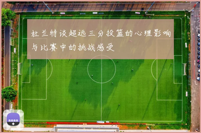 杜兰特谈超远三分投篮的心理影响与比赛中的挑战感受