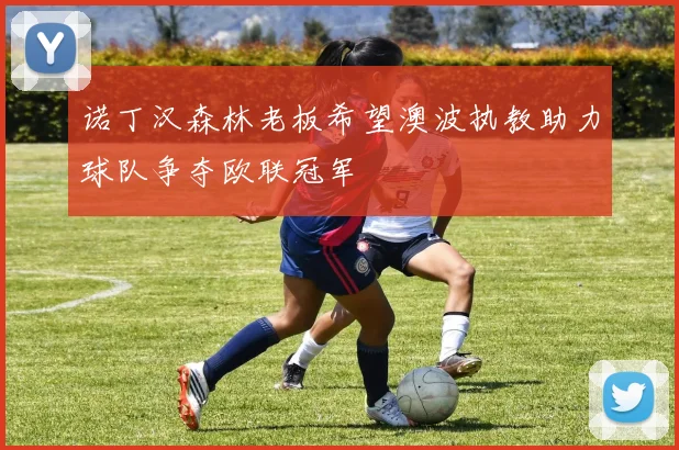 诺丁汉森林老板希望澳波执教助力球队争夺欧联冠军
